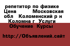 репетитор по физике › Цена ­ 500 - Московская обл., Коломенский р-н, Коломна г. Услуги » Обучение. Курсы   